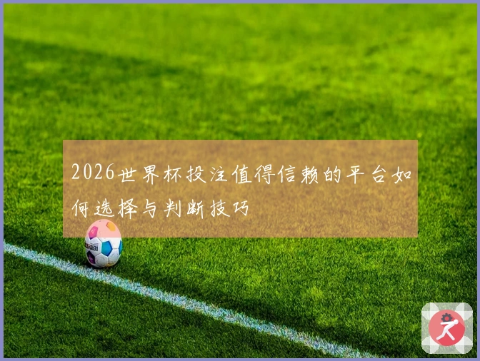 2026世界杯投注值得信赖的平台如何选择与判断技巧