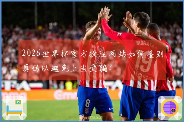 2026世界杯官方投注网站如何鉴别真伪以避免上当受骗？